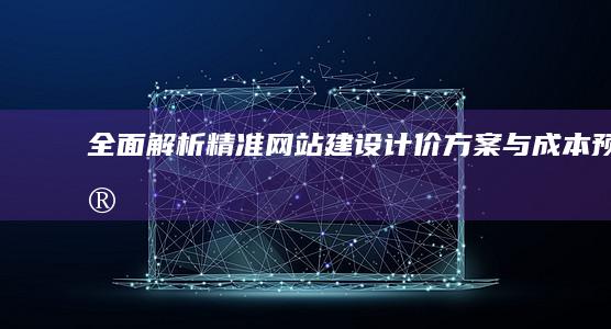 全面解析：精准网站建设计价方案与成本预算